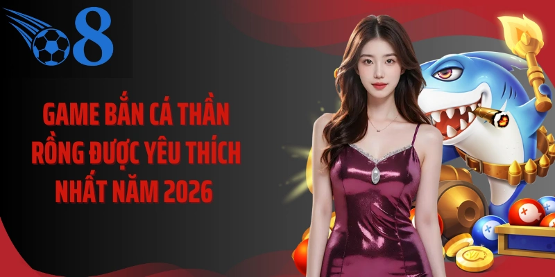 Game bắn cá thần rồng được yêu thích nhất năm 2026