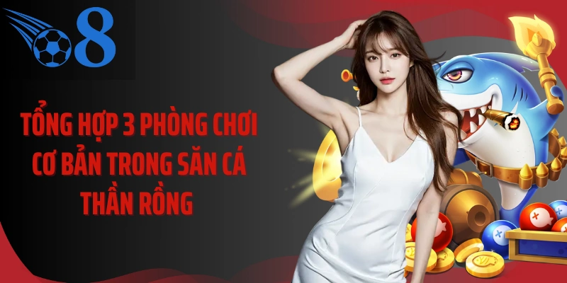 Tổng hợp 3 phòng chơi cơ bản trong săn cá thần rồng